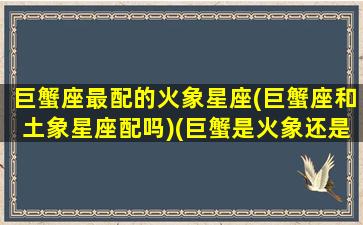 巨蟹座最配的火象星座(巨蟹座和土象星座配吗)(巨蟹是火象还是水象)