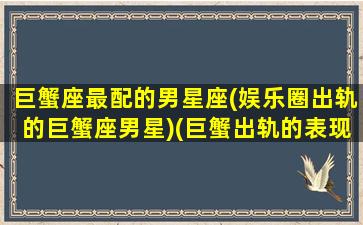 巨蟹座最配的男星座(娱乐圈出轨的巨蟹座男星)(巨蟹出轨的表现形式)