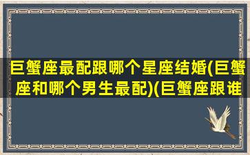 巨蟹座最配跟哪个星座结婚(巨蟹座和哪个男生最配)(巨蟹座跟谁合适)