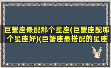 巨蟹座最配那个星座(巨蟹座配那个星座好)(巨蟹座最搭配的星座是什么星一座)