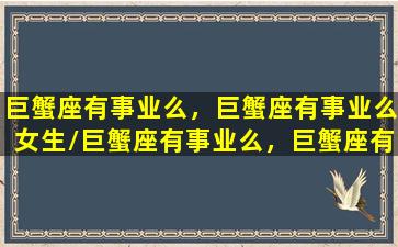 巨蟹座有事业么，巨蟹座有事业么女生/巨蟹座有事业么，巨蟹座有事业么女生-我的网站