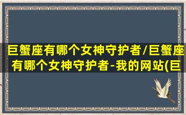 巨蟹座有哪个女神守护者/巨蟹座有哪个女神守护者-我的网站(巨蟹座女生的守护神)