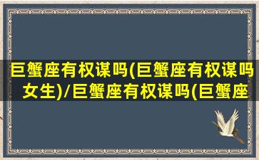 巨蟹座有权谋吗(巨蟹座有权谋吗女生)/巨蟹座有权谋吗(巨蟹座有权谋吗女生)-我的网站