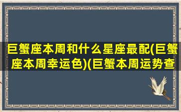 巨蟹座本周和什么星座最配(巨蟹座本周幸运色)(巨蟹本周运势查询)