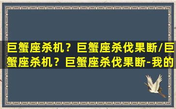 巨蟹座杀机？巨蟹座杀伐果断/巨蟹座杀机？巨蟹座杀伐果断-我的网站(巨蟹座杀神)