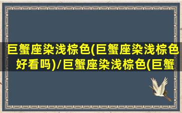 巨蟹座染浅棕色(巨蟹座染浅棕色好看吗)/巨蟹座染浅棕色(巨蟹座染浅棕色好看吗)-我的网站