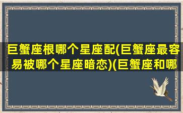 巨蟹座根哪个星座配(巨蟹座最容易被哪个星座暗恋)(巨蟹座和哪个星座谈恋爱最合适)