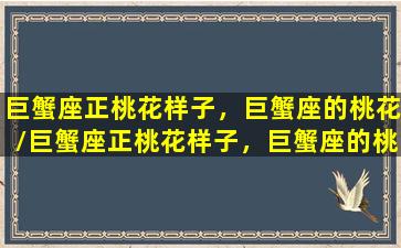 巨蟹座正桃花样子，巨蟹座的桃花/巨蟹座正桃花样子，巨蟹座的桃花-我的网站