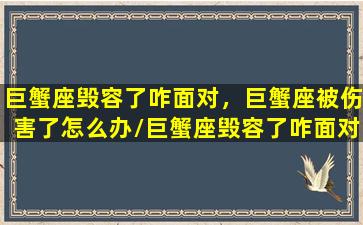 巨蟹座毁容了咋面对，巨蟹座被伤害了怎么办/巨蟹座毁容了咋面对，巨蟹座被伤害了怎么办-我的网站