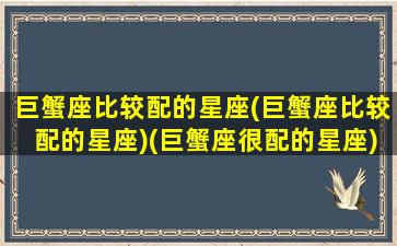 巨蟹座比较配的星座(巨蟹座比较配的星座)(巨蟹座很配的星座)