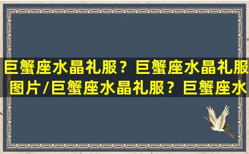 巨蟹座水晶礼服？巨蟹座水晶礼服图片/巨蟹座水晶礼服？巨蟹座水晶礼服图片-我的网站