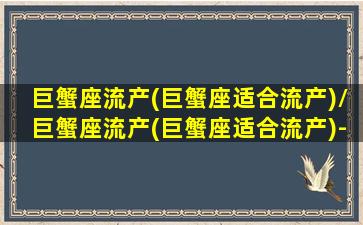 巨蟹座流产(巨蟹座适合流产)/巨蟹座流产(巨蟹座适合流产)-我的网站