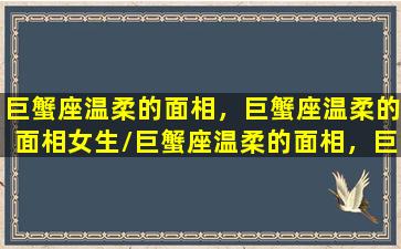 巨蟹座温柔的面相，巨蟹座温柔的面相女生/巨蟹座温柔的面相，巨蟹座温柔的面相女生-我的网站