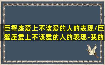 巨蟹座爱上不该爱的人的表现/巨蟹座爱上不该爱的人的表现-我的网站