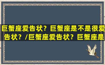 巨蟹座爱告状？巨蟹座是不是很爱告状？/巨蟹座爱告状？巨蟹座是不是很爱告状？-我的网站