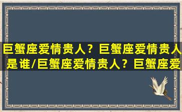 巨蟹座爱情贵人？巨蟹座爱情贵人是谁/巨蟹座爱情贵人？巨蟹座爱情贵人是谁-我的网站