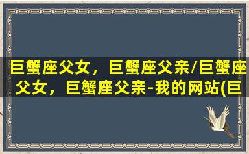 巨蟹座父女，巨蟹座父亲/巨蟹座父女，巨蟹座父亲-我的网站(巨蟹座和父亲的缘分)