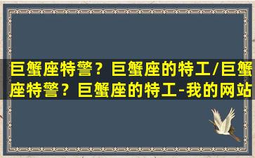 巨蟹座特警？巨蟹座的特工/巨蟹座特警？巨蟹座的特工-我的网站(巨蟹座特征性格特点)