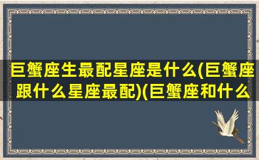 巨蟹座生最配星座是什么(巨蟹座跟什么星座最配)(巨蟹座和什么星座天生一对)