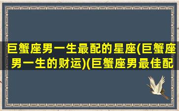 巨蟹座男一生最配的星座(巨蟹座男一生的财运)(巨蟹座男最佳配对)