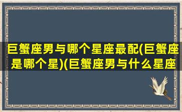 巨蟹座男与哪个星座最配(巨蟹座是哪个星)(巨蟹座男与什么星座最配对)