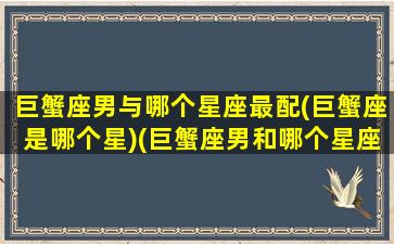 巨蟹座男与哪个星座最配(巨蟹座是哪个星)(巨蟹座男和哪个星座匹配)