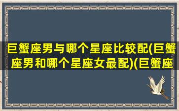 巨蟹座男与哪个星座比较配(巨蟹座男和哪个星座女最配)(巨蟹座男与什么星座最般配)