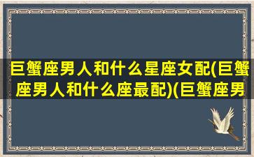 巨蟹座男人和什么星座女配(巨蟹座男人和什么座最配)(巨蟹座男和什么星座女最般配)