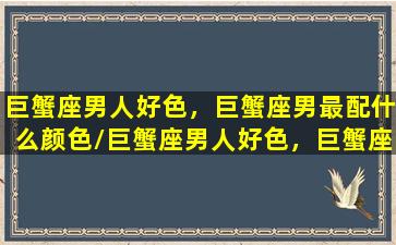 巨蟹座男人好色，巨蟹座男最配什么颜色/巨蟹座男人好色，巨蟹座男最配什么颜色-我的网站