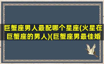 巨蟹座男人最配哪个星座(火星在巨蟹座的男人)(巨蟹座男最佳婚配星座)