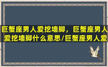 巨蟹座男人爱挖墙脚，巨蟹座男人爱挖墙脚什么意思/巨蟹座男人爱挖墙脚，巨蟹座男人爱挖墙脚什么意思-我的网站