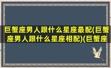 巨蟹座男人跟什么星座最配(巨蟹座男人跟什么星座相配)(巨蟹座男人和什么座最配)