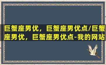 巨蟹座男优，巨蟹座男优点/巨蟹座男优，巨蟹座男优点-我的网站(巨蟹座的男子)