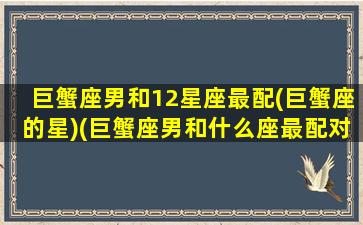 巨蟹座男和12星座最配(巨蟹座的星)(巨蟹座男和什么座最配对指数)