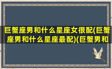 巨蟹座男和什么星座女很配(巨蟹座男和什么星座最配)(巨蟹男和什么星座女最般配)