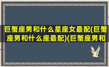 巨蟹座男和什么星座女最配(巨蟹座男和什么座最配)(巨蟹座男和什么星座最合适)