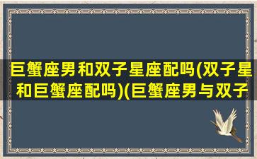 巨蟹座男和双子星座配吗(双子星和巨蟹座配吗)(巨蟹座男与双子座男)