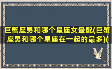 巨蟹座男和哪个星座女最配(巨蟹座男和哪个星座在一起的最多)(巨蟹座男和什么星座的女生合适)