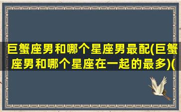 巨蟹座男和哪个星座男最配(巨蟹座男和哪个星座在一起的最多)(巨蟹男和哪个星座最般配)