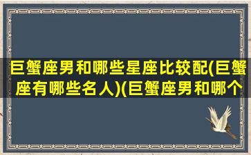 巨蟹座男和哪些星座比较配(巨蟹座有哪些名人)(巨蟹座男和哪个星座最配最好)