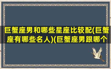 巨蟹座男和哪些星座比较配(巨蟹座有哪些名人)(巨蟹座男跟哪个星座最配)