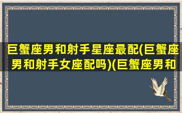 巨蟹座男和射手星座最配(巨蟹座男和射手女座配吗)(巨蟹座男和射手座女配不配)