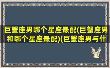 巨蟹座男哪个星座最配(巨蟹座男和哪个星座最配)(巨蟹座男与什么星座最般配)