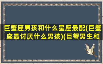 巨蟹座男孩和什么星座最配(巨蟹座最讨厌什么男孩)(巨蟹男生和哪个星座最配)