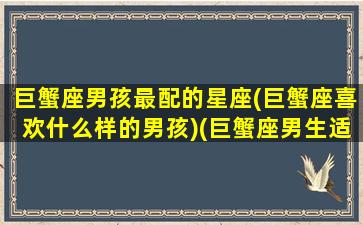 巨蟹座男孩最配的星座(巨蟹座喜欢什么样的男孩)(巨蟹座男生适合什么星座女生)