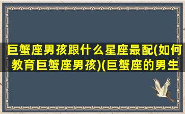 巨蟹座男孩跟什么星座最配(如何教育巨蟹座男孩)(巨蟹座的男生与什么星座的女生)