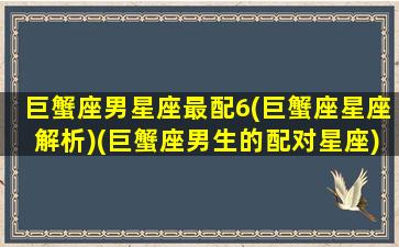 巨蟹座男星座最配6(巨蟹座星座解析)(巨蟹座男生的配对星座)