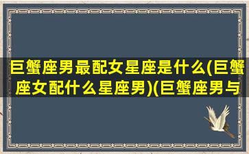 巨蟹座男最配女星座是什么(巨蟹座女配什么星座男)(巨蟹座男与什么星座女最配)