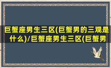 巨蟹座男生三区(巨蟹男的三观是什么)/巨蟹座男生三区(巨蟹男的三观是什么)-我的网站