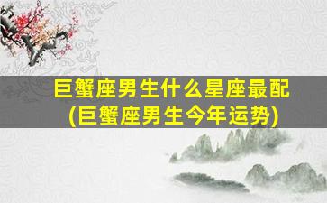 巨蟹座男生什么星座最配(巨蟹座男生今年运势)